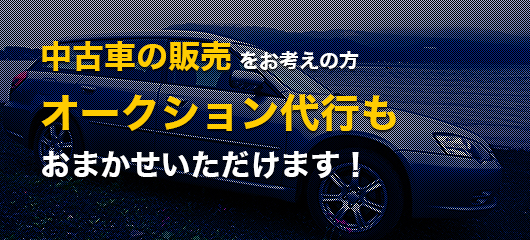 中古車の販売 をお考えの方へ オークション代行も おまかせいただけす！